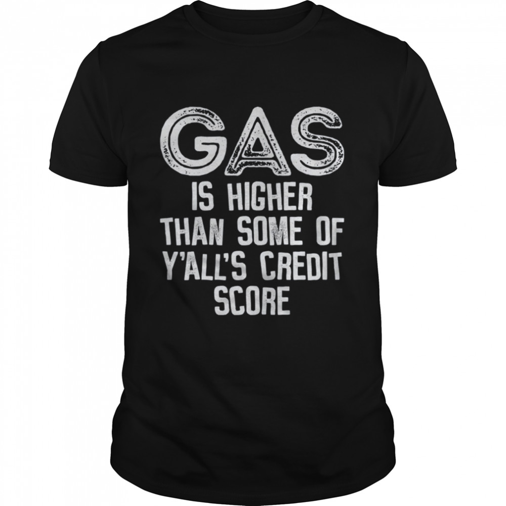 Gas Is Higher Than Some Of Y'all's Credit Score shirt