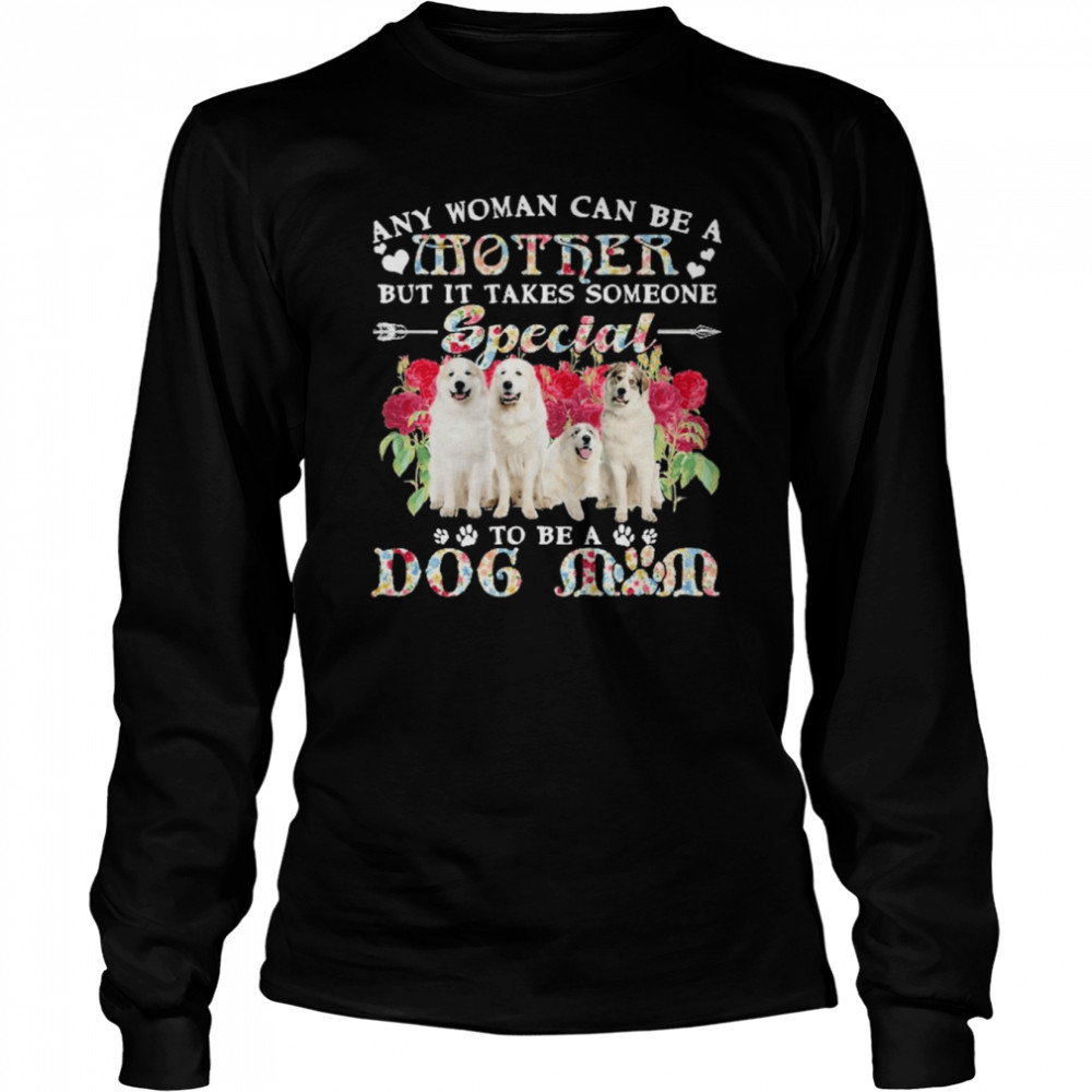 Great Pyreness Dogs Any Woman Can Be A Mother But It Takes Someone Special To Be A Dog Mom  Long Sleeved T-shirt