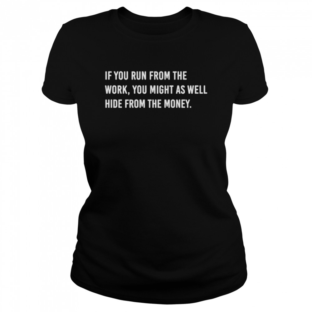 If you run from the work you might as well hide from the money shirt Classic Women's T-shirt