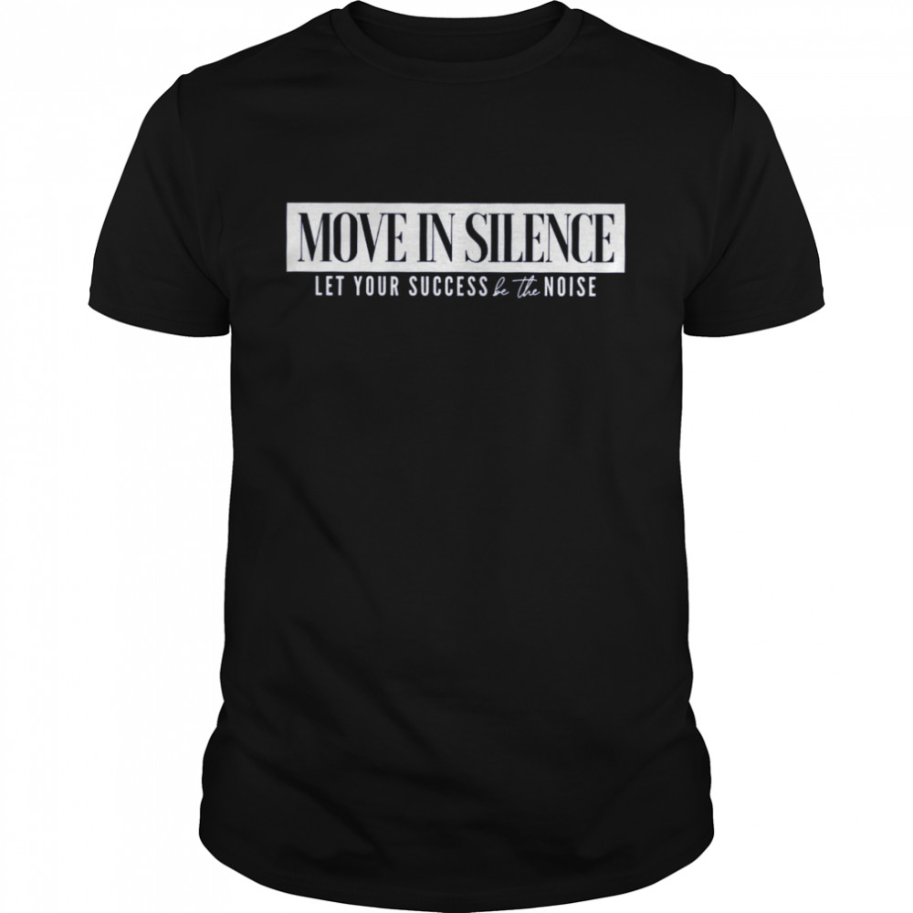 Move In Silence Let Your Success Be The Noise Shirt