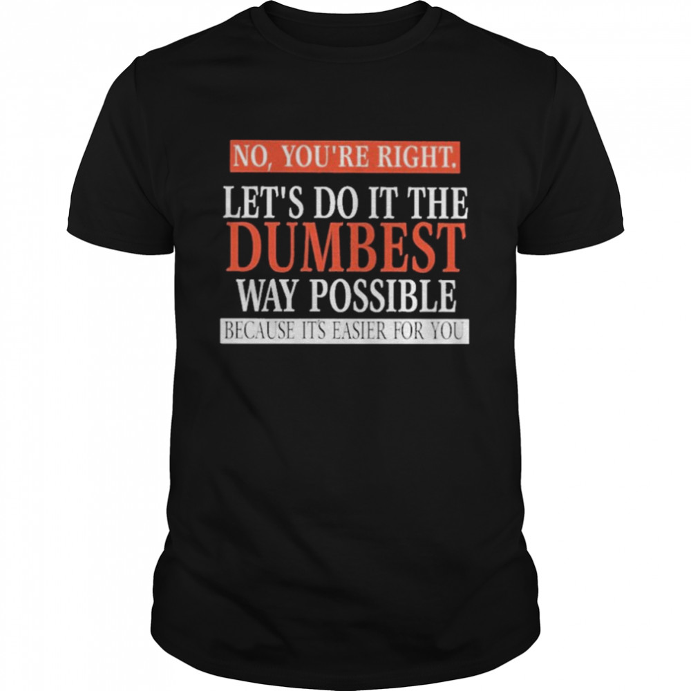 No, You’re Right. Let’s Do It The Dumbest Way Possible Because It’s Easier For You  Classic Men's T-shirt