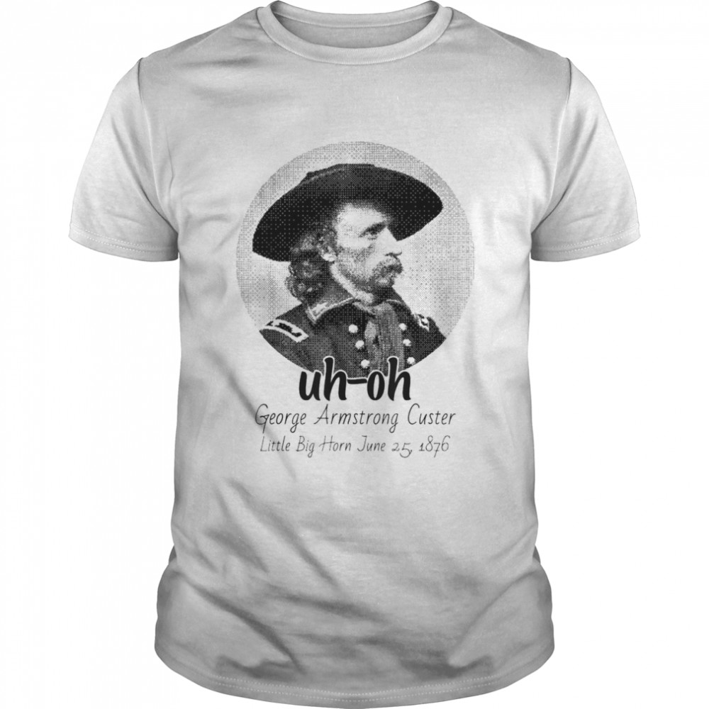 Uh-Oh George Armstrong Custer Little Bighorn June 25 1876 T-Shirt