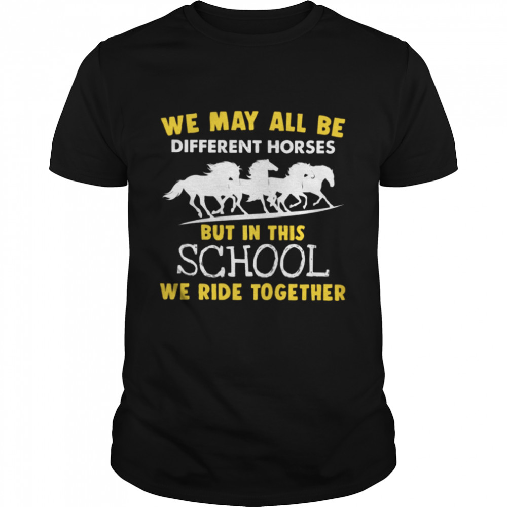 We May All Be Different Horses But In This School We Ride Together Classic T-Shirt