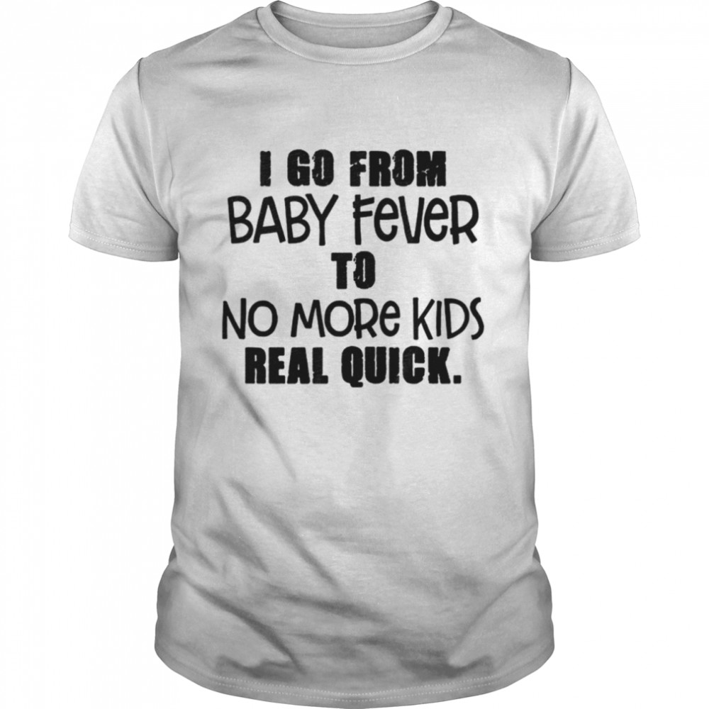 I Go From Baby Fever To No More Kids shirt