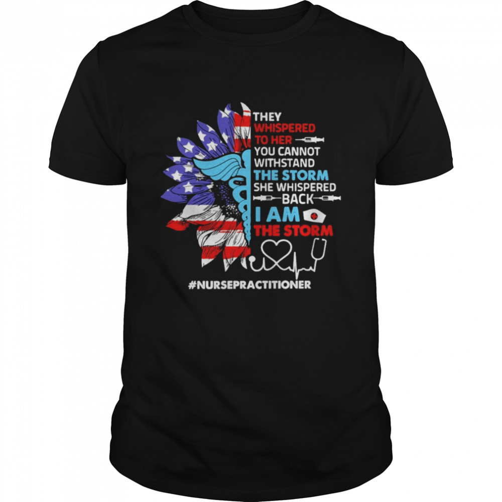 Sunflower SVG They Whispered To Her You Cannot Withstand The Storm She Whispered Back I Am The Storm Nurse Practitioner Shirt
