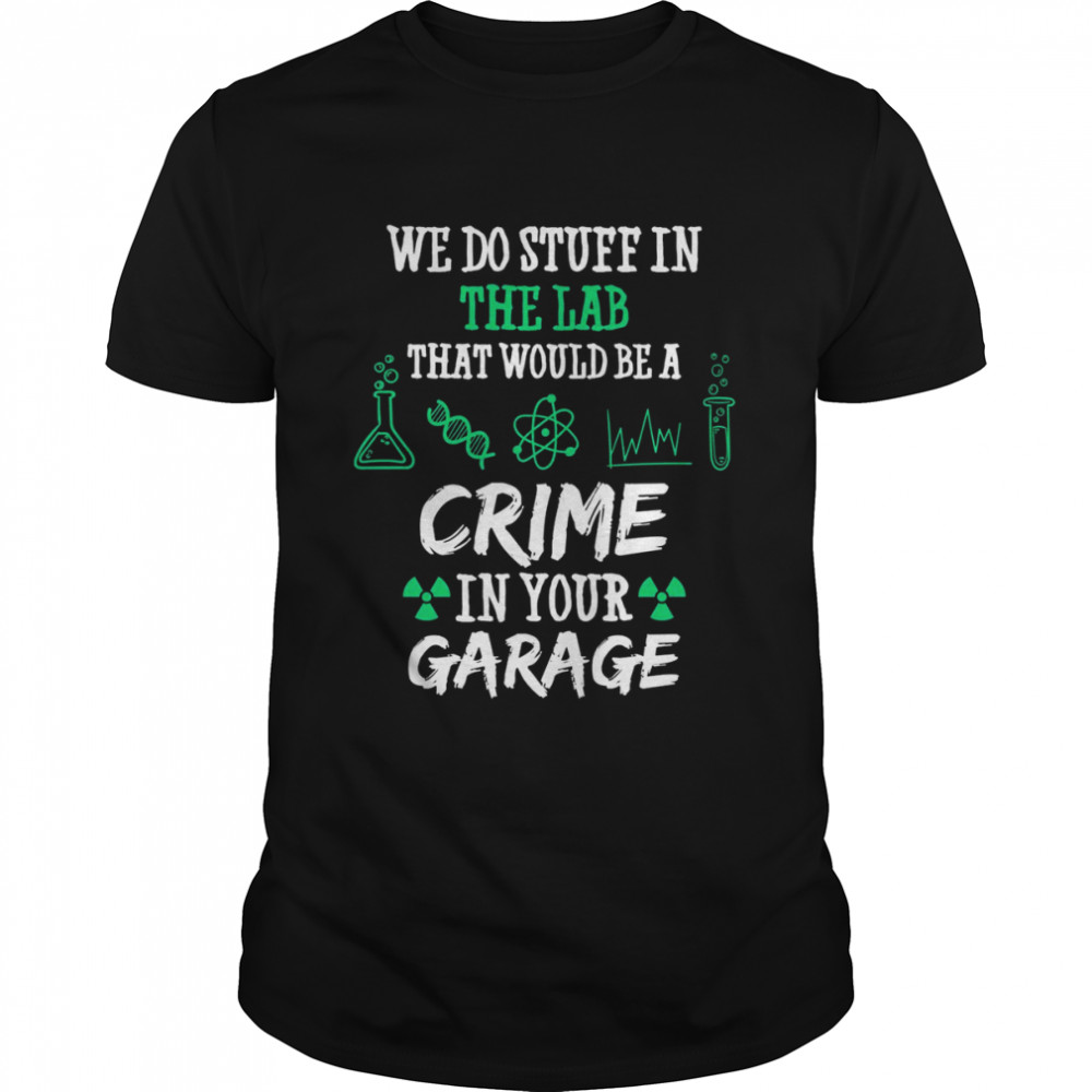 Chemistry Chemicals Biology We Do Stuff In The Lab That Would Be A Crime In Your Garage Quote shirt