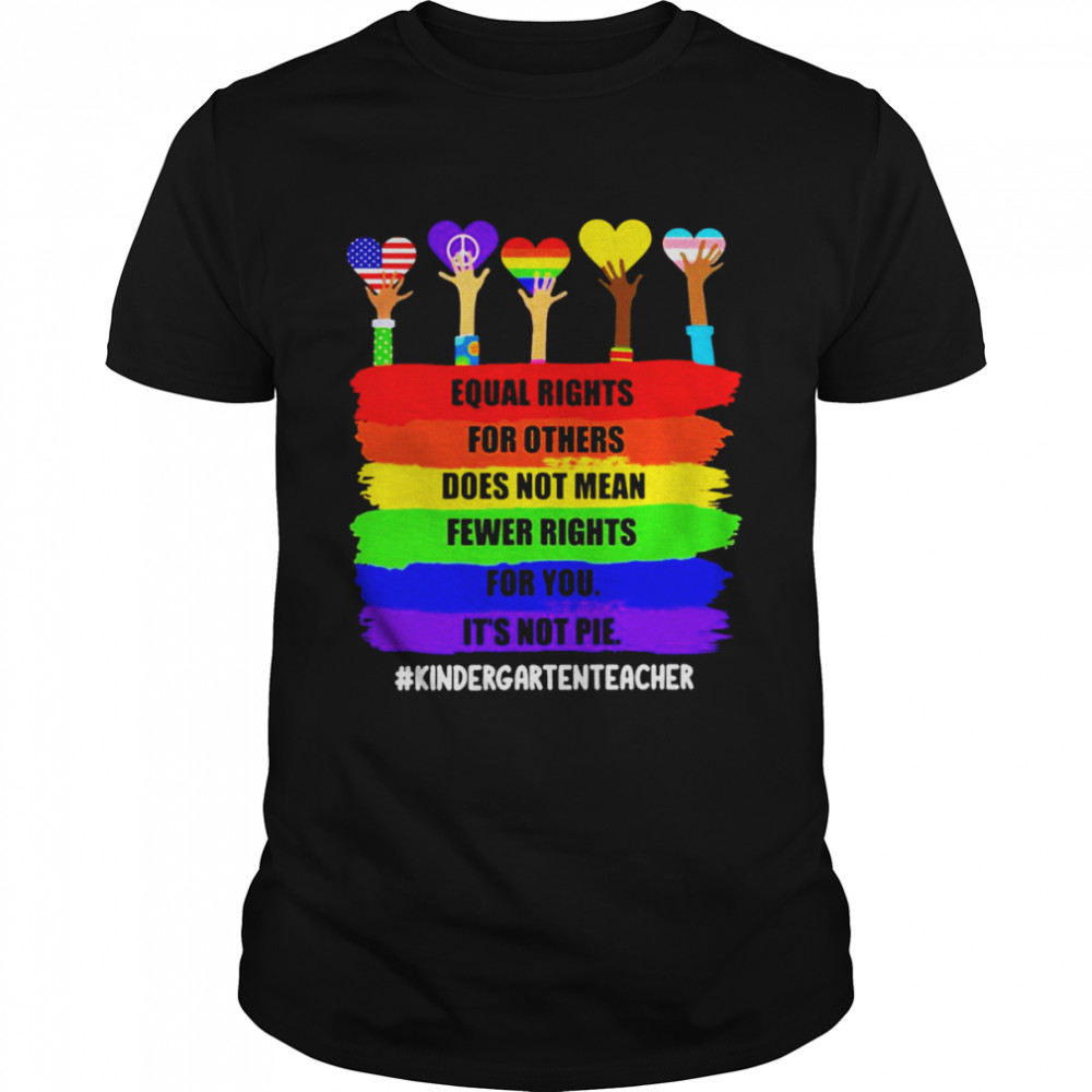 Equal Rights For Others Does Not Mean Fewer Rights For You It’s Not Pie Kindergarten Teacher Shirt