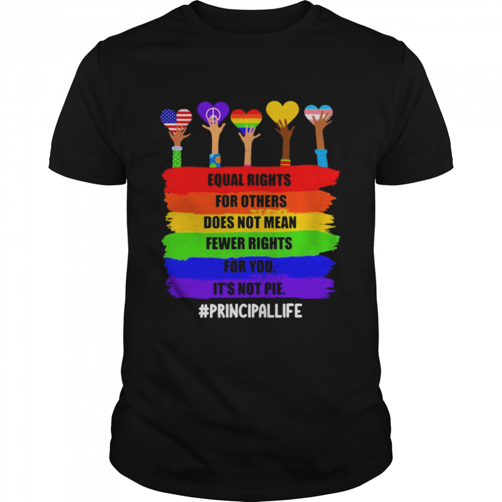 Equal Rights For Others Does Not Mean Fewer Rights For You It’s Not Pie Principal Life Shirt