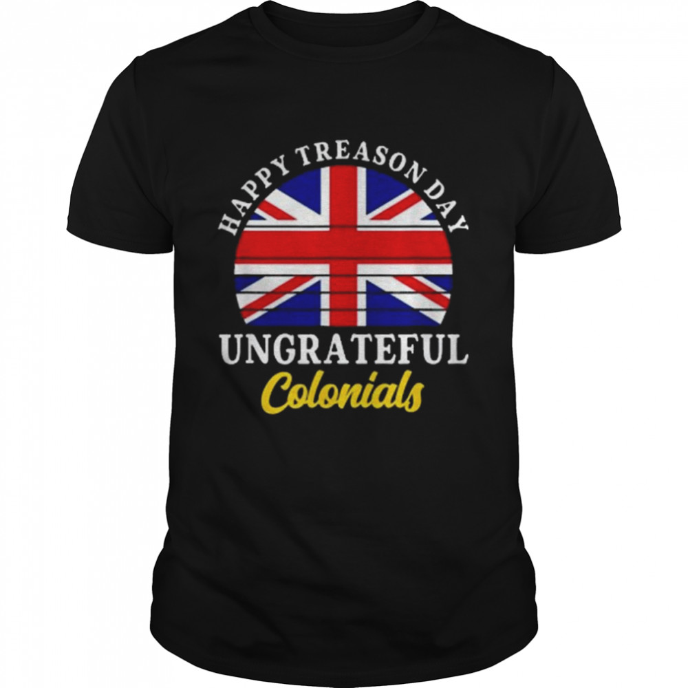 Happy Treason Day Ungrateful Colonials 4Th Of July Shirt