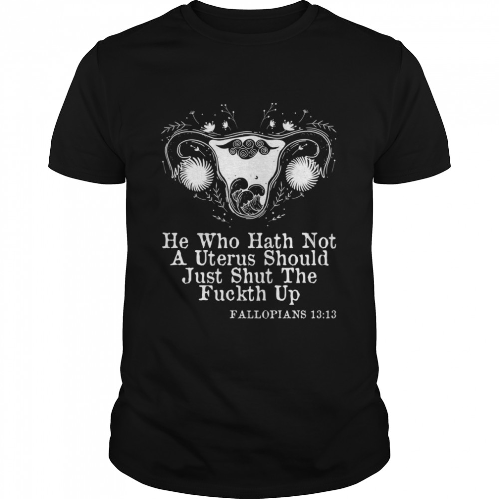 He Who Hath Not A Uterus Should Just Stfu Fallopians 1313 Art Shirt