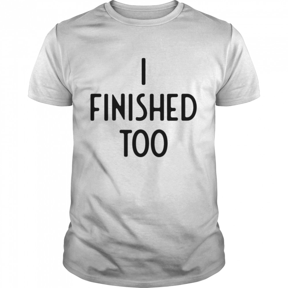 I Finished Too I Funny White Lie Party T-Shirt