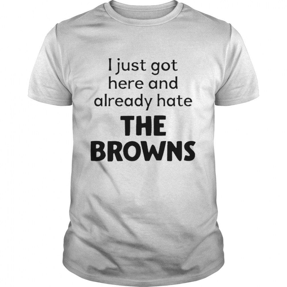 I Just Got Here And Already Hate The Browns Shirt