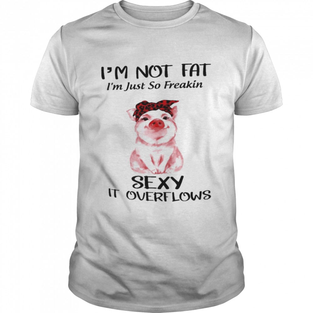 I’m Not Fat I’m Just So Freakin Sexy It Overflows Shirt