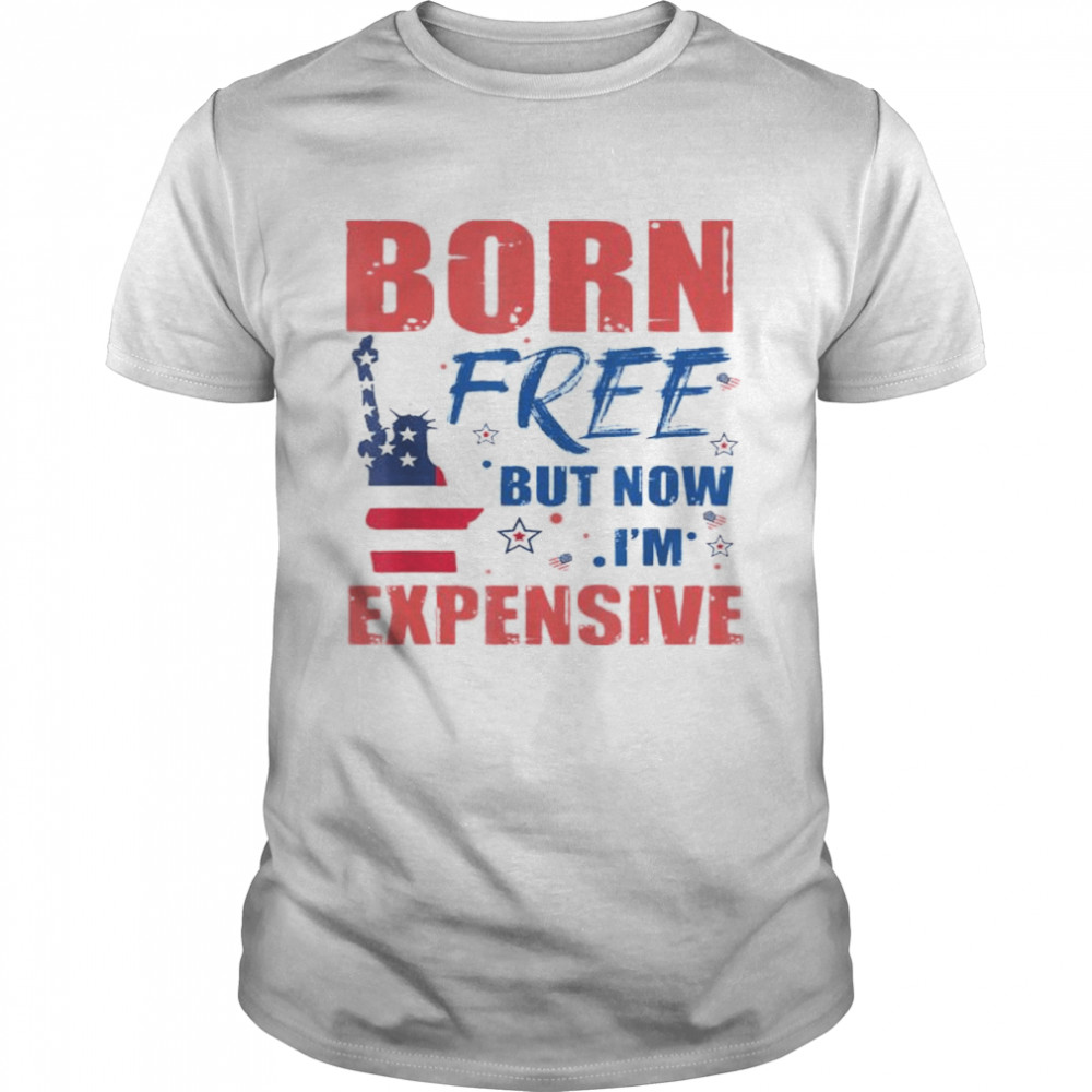 Liberty Born Free But Now I’m Expensive 4Th Of July Shirt