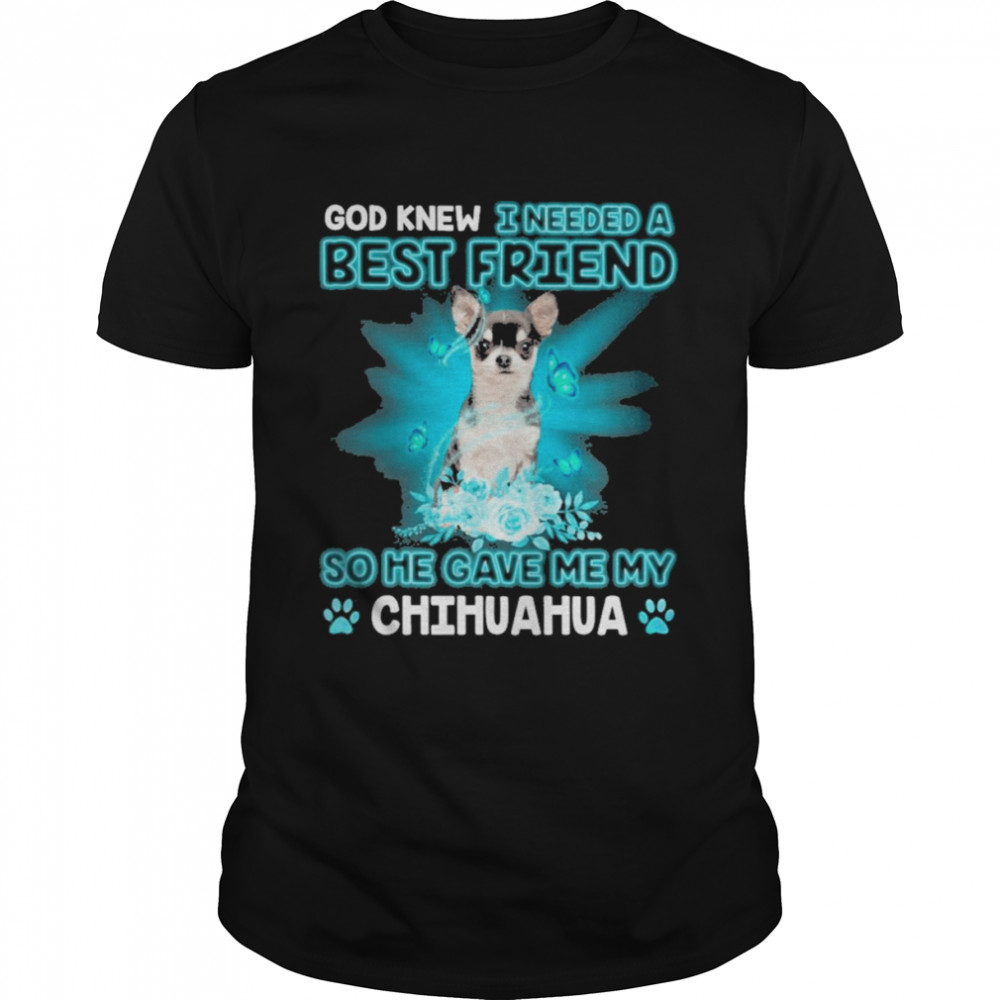 Black Chihuahua Dog God Knew I Needed A Best Friend So Me Gave Me My Chihuahua Shirt
