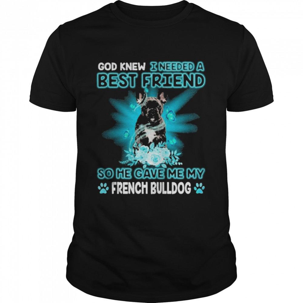 Black French Bulldog God Knew I Needed A Best Friend So Me Gave Me My French Bulldog Shirt