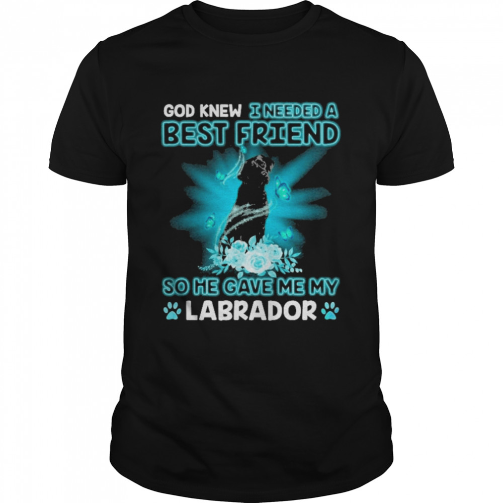 Black Labrador Dog God Knew I Needed A Best Friend So Me Gave Me My Labrador Shirt