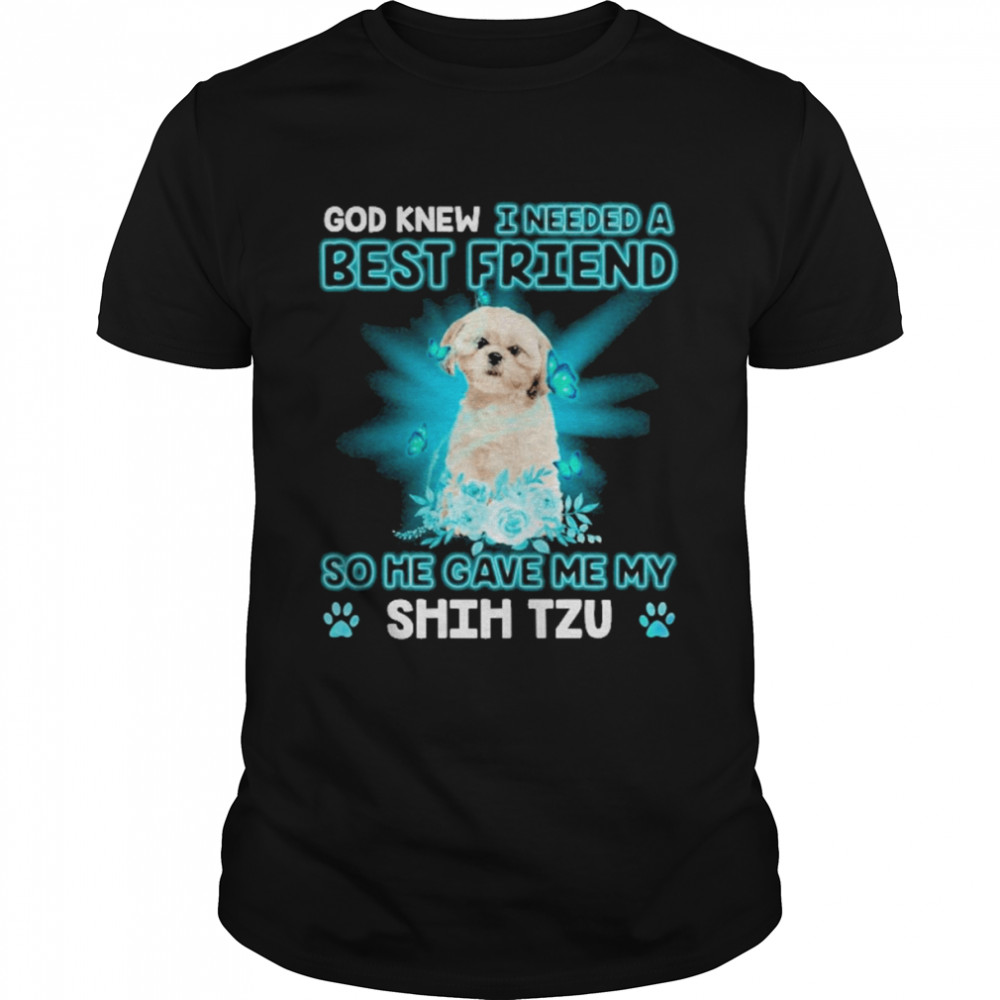 Cream Shih Tzu Dog God Knew I Needed A Best Friend So Me Gave Me My Shih Tzu Shirt