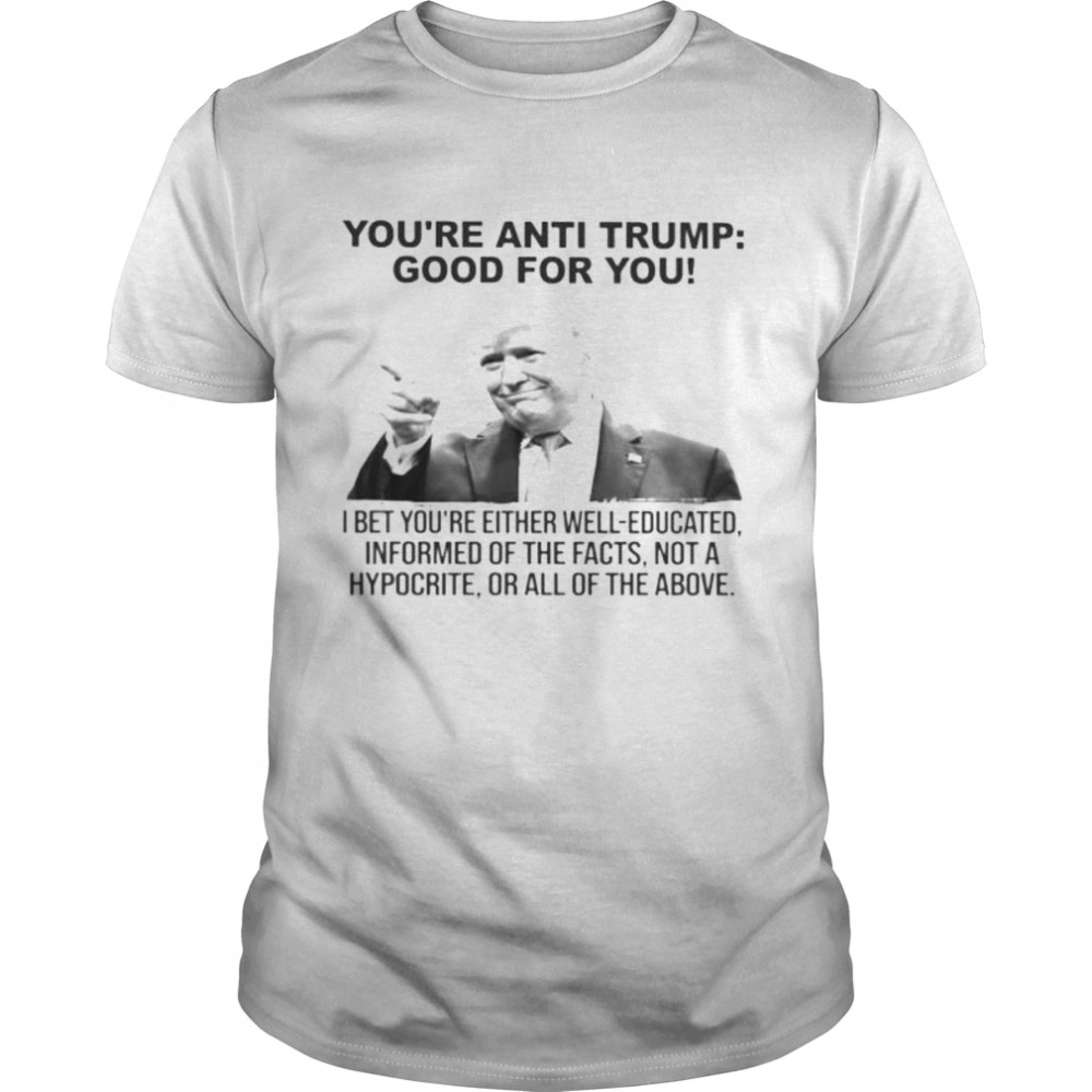Donald Trump You’re Anti Trump Good For You 2022 Shirt