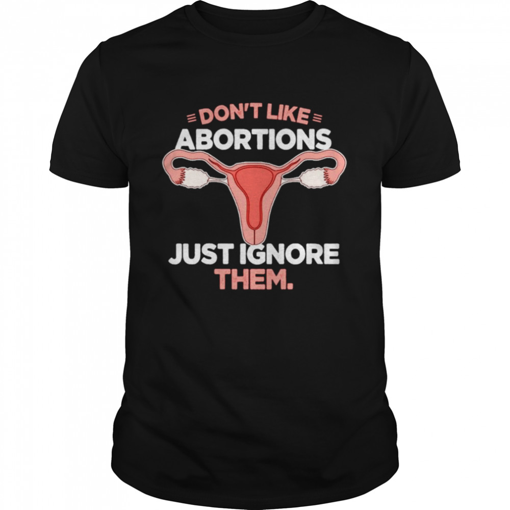 Don’t Like Abortions Just Ignore Them shirt