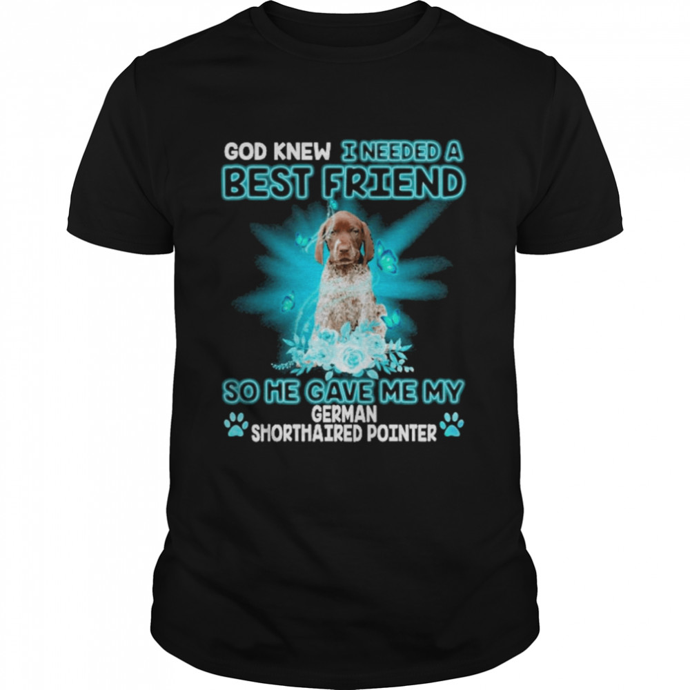 God Knew I Needed A Best Friend So Me Gave Me My Miniature German Shorthaired Pointer Shirt