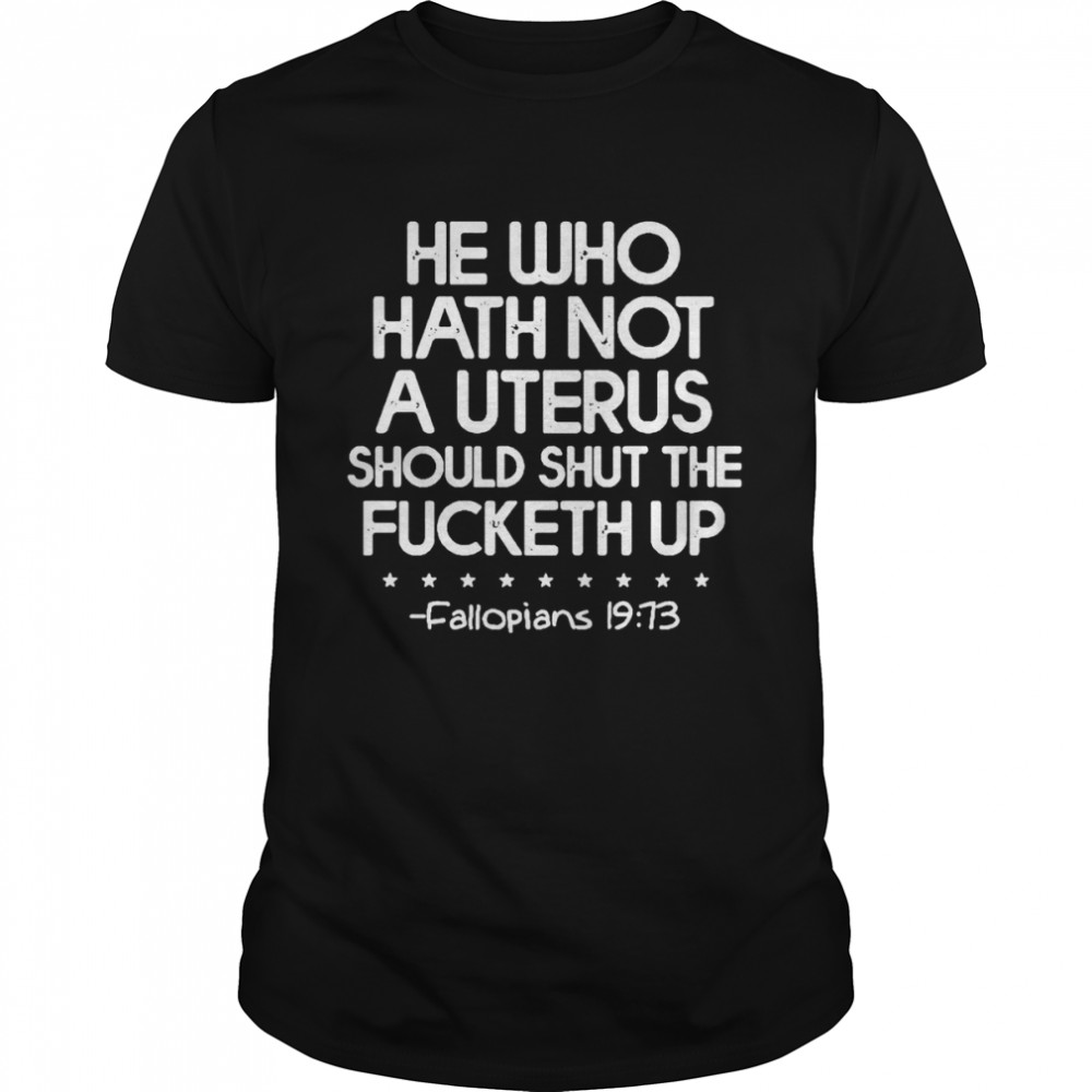 He who hath no uterus shall shut the fucketh up shirt