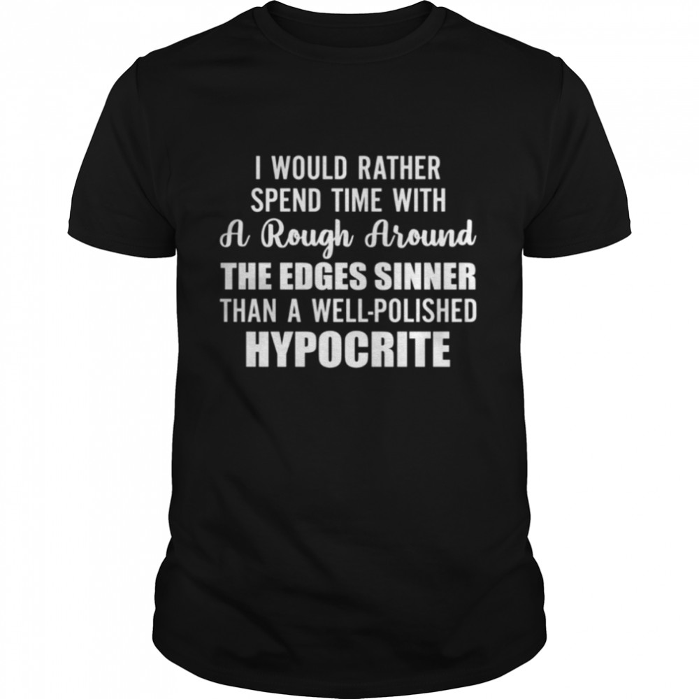I would rather spend time with a rough around the edges sinner than a well polished hypocrite shirt