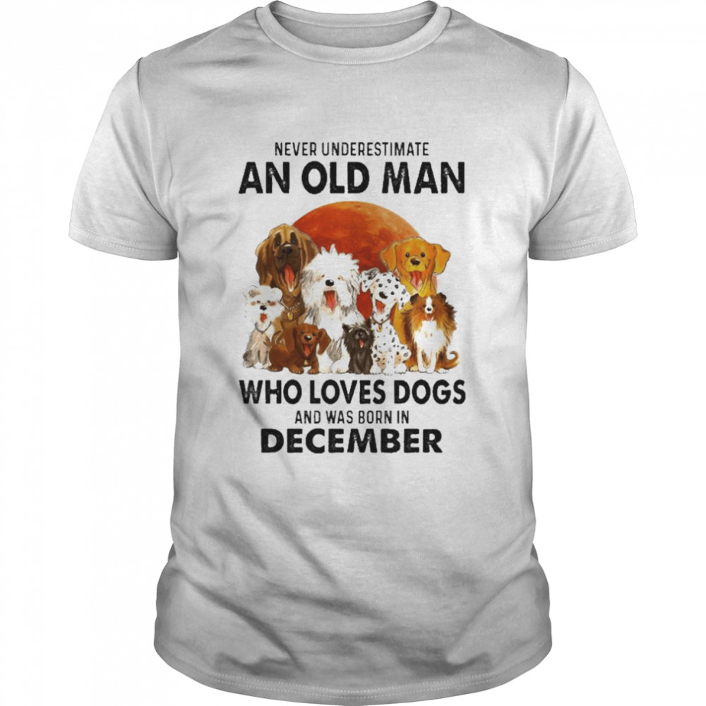 Never Underestimate An Old Man Who Loves Dogs And Was Born In December Shirt