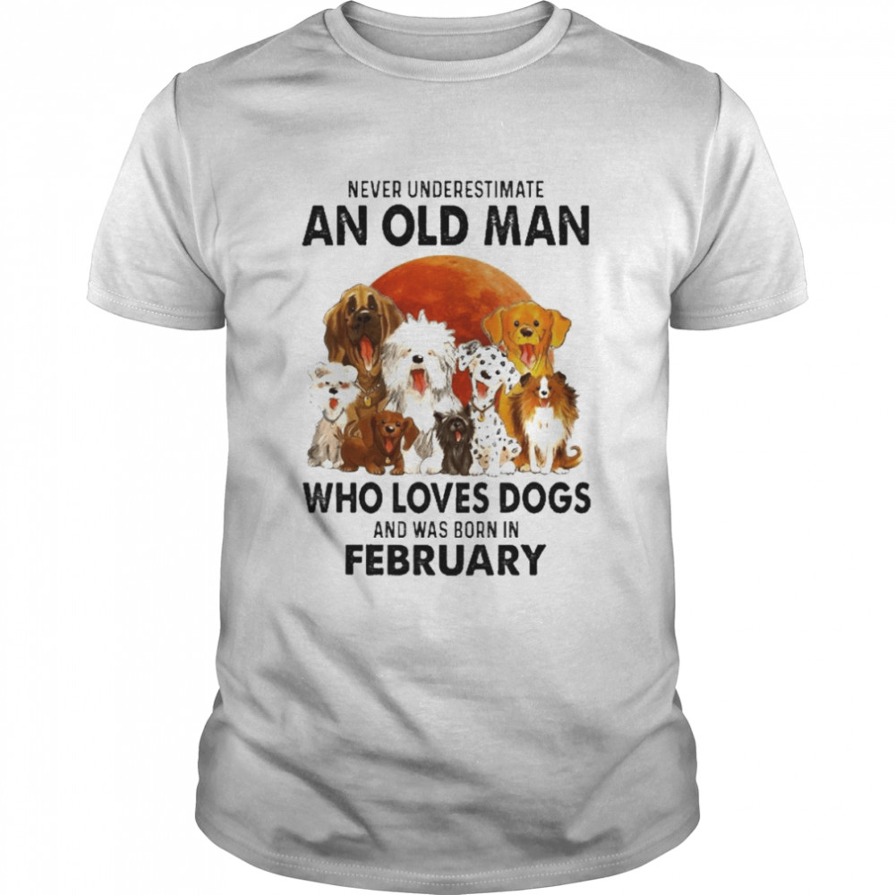 Never Underestimate An Old Man Who Loves Dogs And Was Born In February Shirt