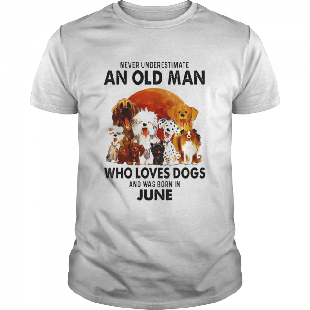 Never Underestimate An Old Man Who Loves Dogs And Was Born In June Shirt