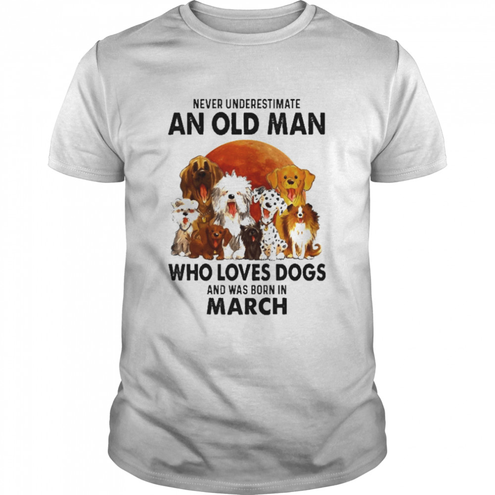 Never Underestimate An Old Man Who Loves Dogs And Was Born In March Shirt
