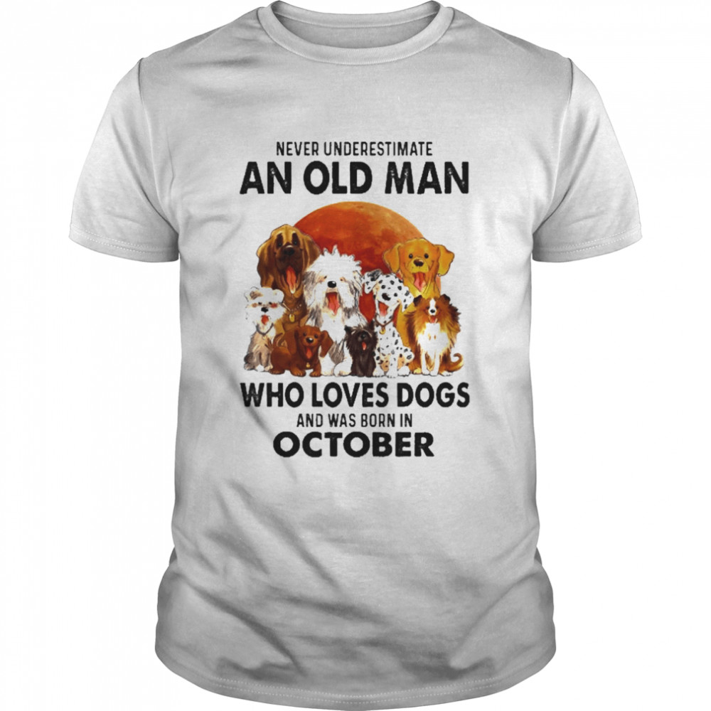 Never Underestimate An Old Man Who Loves Dogs And Was Born In October Shirt