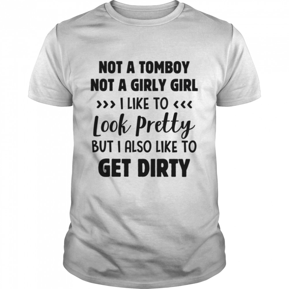 Not A Tomboy Not A Girly Girl I Like To Look Pretty But I Also Like To Get Dirty Shirt