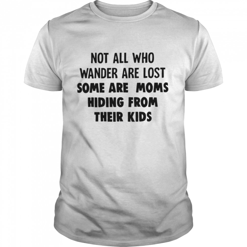 Not All Who Wander Are Moms Hiding From Their Kids Shirt