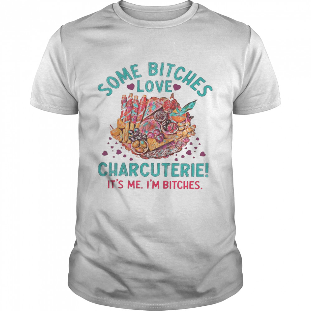 Some Bitches Love Charcuterie It’s Me I’m Bitches Shirt
