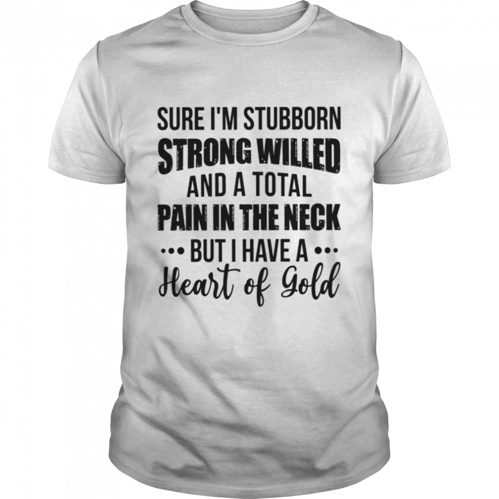 Sure Im Stubborn Strong Willed And A Total Pain In The Neck But I Have A Heart Of Gold Shirt