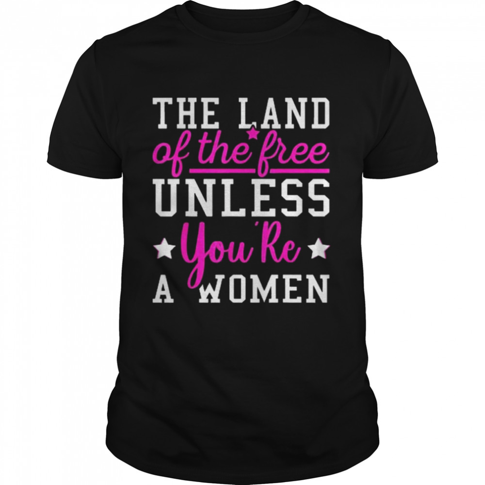 The Land Of The Free Unless You’re A Woman Pro Choice Shirt