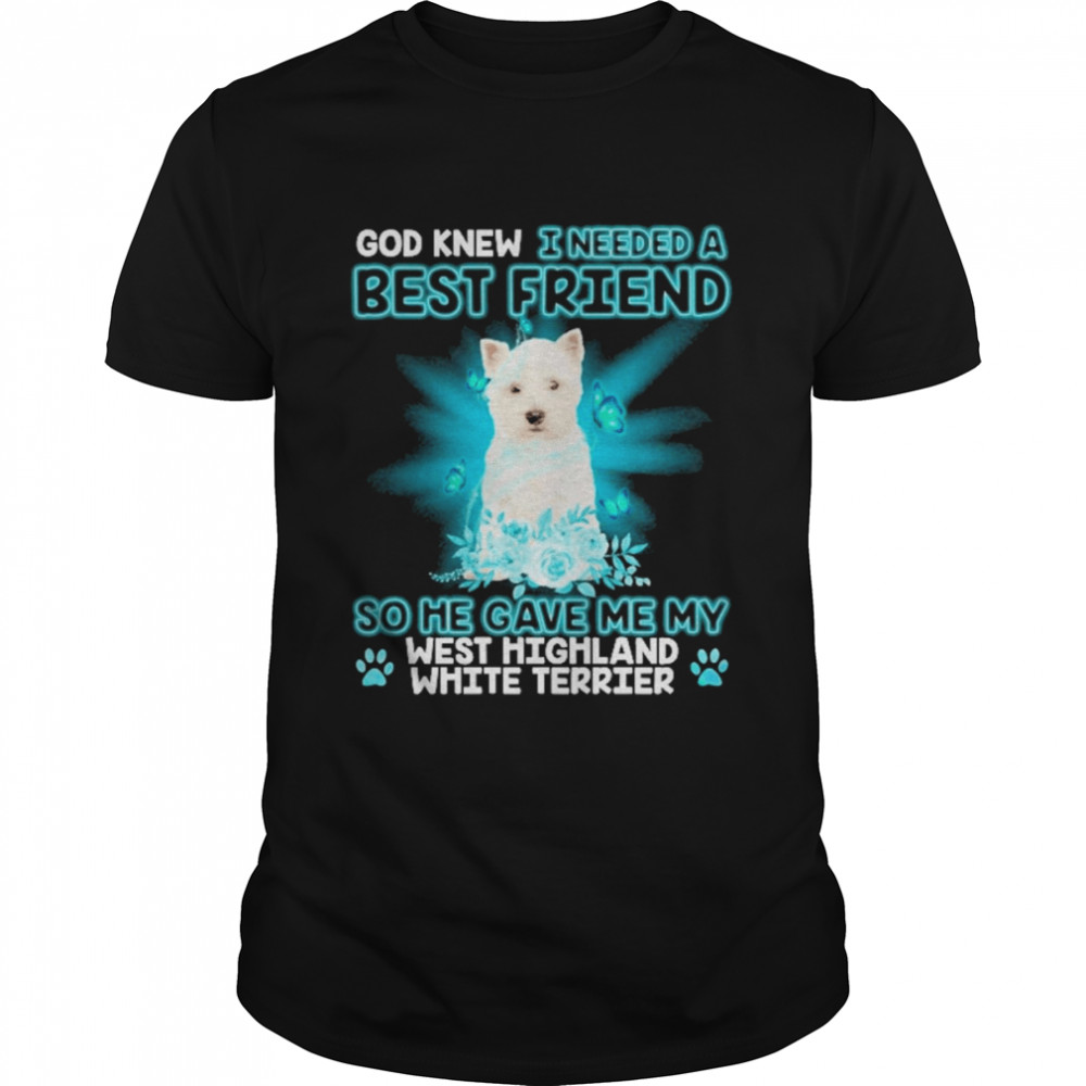 West Highland White Terrier Dog God Knew I Needed A Best Friend So Me Gave Me My West Highland White Terrier Shirt