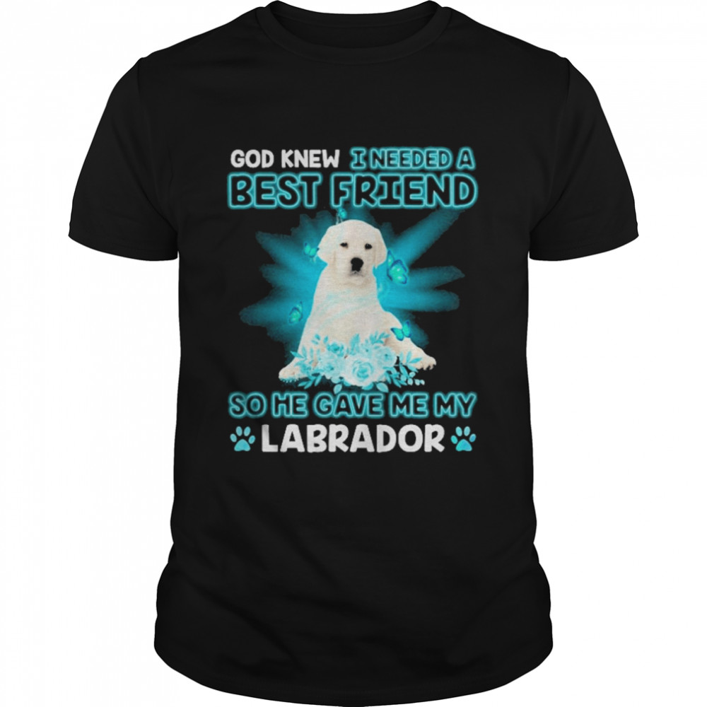 White Labrador Dog God Knew I Needed A Best Friend So Me Gave Me My Labrador Shirt