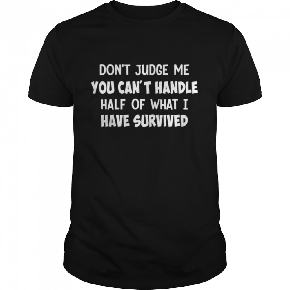 Dont judge me you cant handle half of what I have survived shirt