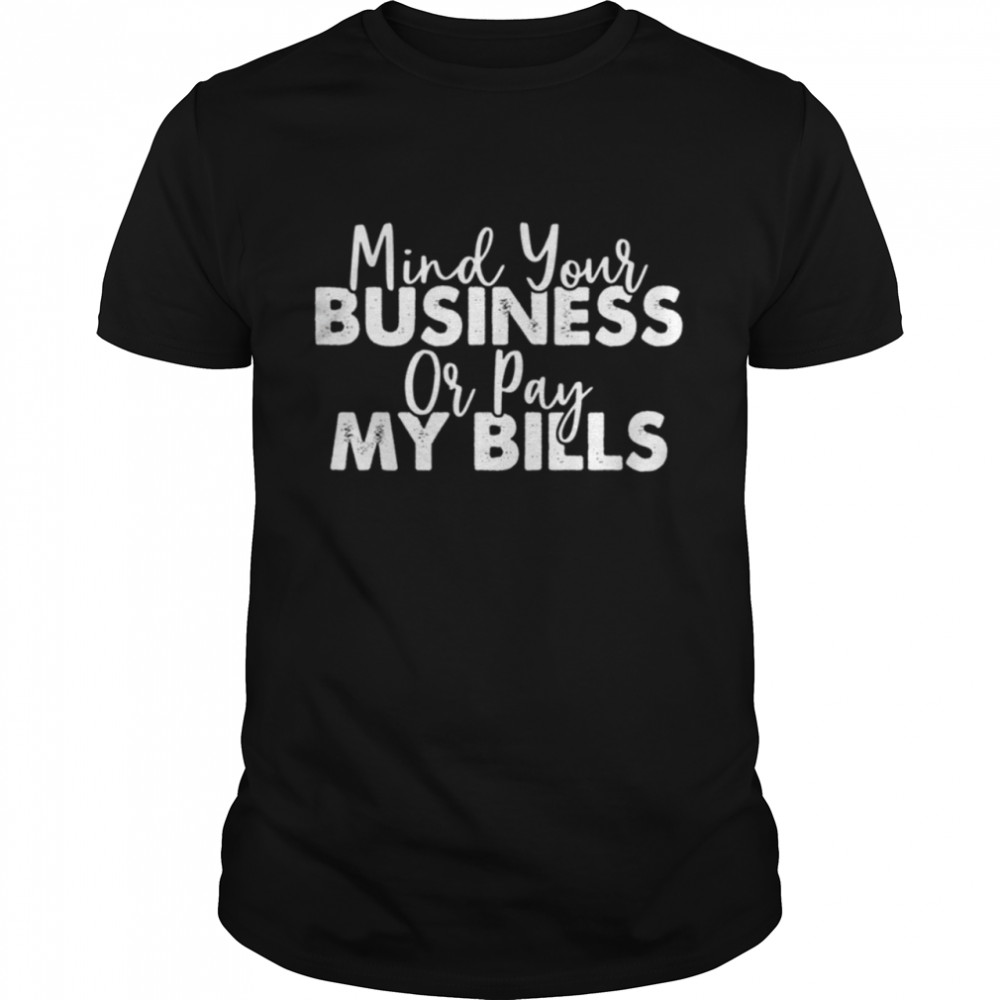 Mind your business or pay my bills shirt