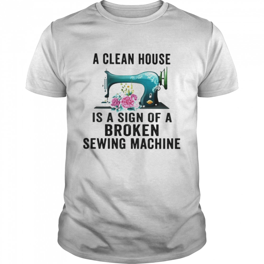 A Clean House Is A Sign Of A Broken Sewing Machine Shirt