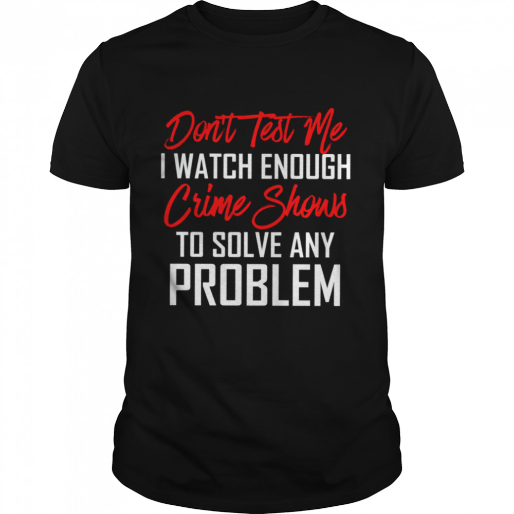Dont Test Me I Watch Enough Crime Shows To Solve Any Problem Shirt