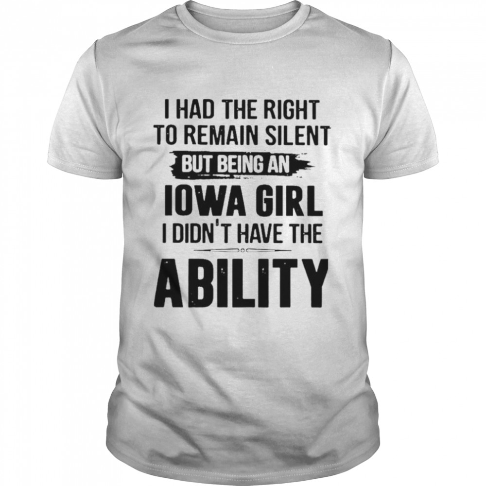 I Had The Right To Remain Silent But Being An Iowa Girl I Didn’t Have The Ability Shirt