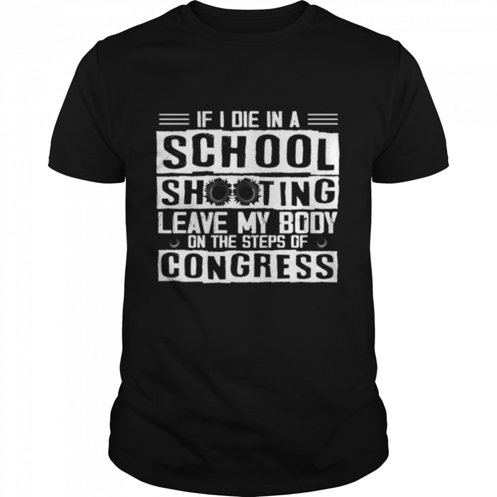 If I Die In A School Shooting Leave My Body On The Steps Of Congress Shirt