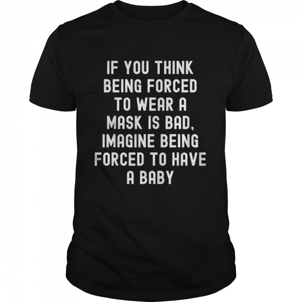 If You Think Being Forced To Wear A Mask Is Bad Shirt