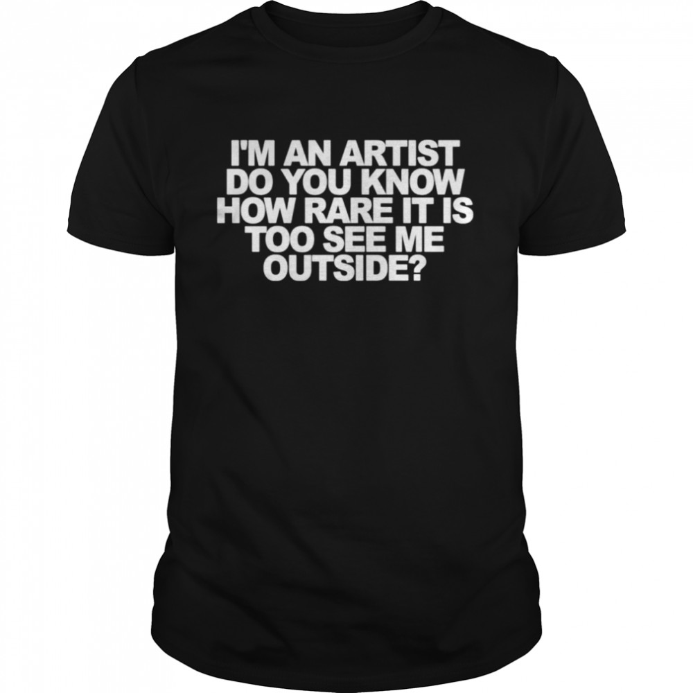 I’m An Artist Do You Know How Rare It Is Too See Me Outside Shirt