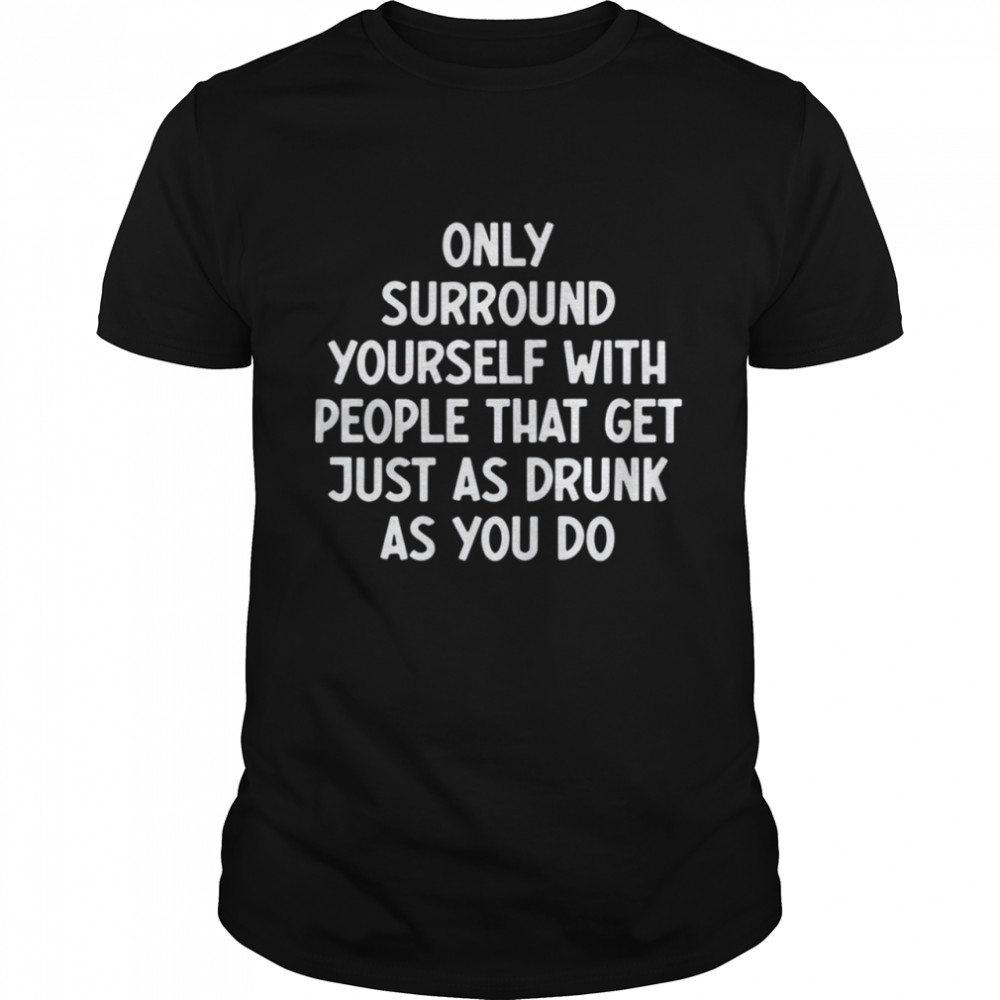 Only Surround Yourself With People That Get Just As Drunk As You Do Shirt