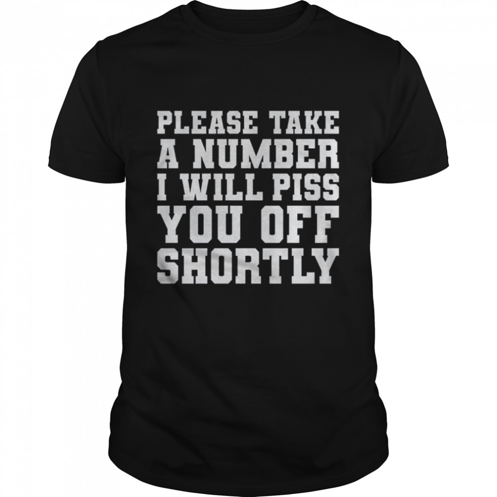 Please Take A Number I'Ll Piss You Off Shortly Shirt