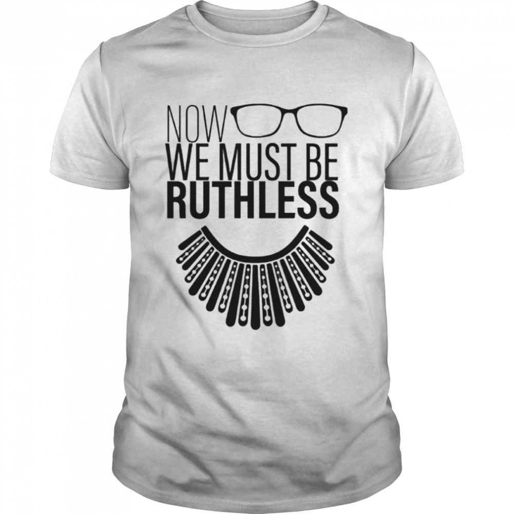 We Must Now Be Ruthless Notorious Rbg Shirt